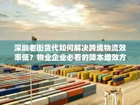深圳老街货代如何解决跨境物流效率低？物业企业必看的降本增效方案