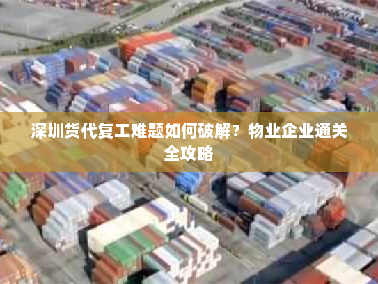 深圳货代复工难题如何破解?物业企业通关全攻略 深圳货代复工难题如何破解?物业企业通关全攻略