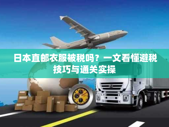 日本直邮衣服被税吗?一文看懂避税技巧与通关实操 日本直邮衣服被税吗?一文看懂避税技巧与通关实操