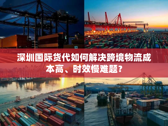深圳国际货代如何解决跨境物流成本高、时效慢难题? 深圳国际货代如何解决跨境物流成本高、时效慢难题?