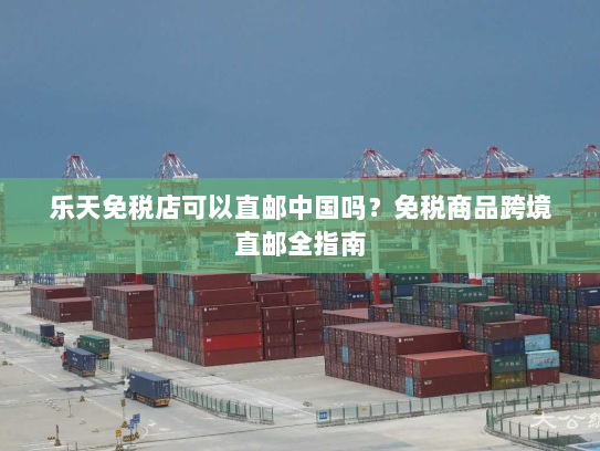 乐天免税店可以直邮中国吗？免税商品跨境直邮全指南