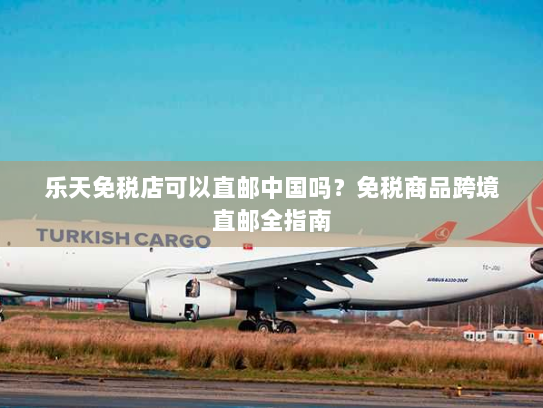 乐天免税店可以直邮中国吗？免税商品跨境直邮全指南
