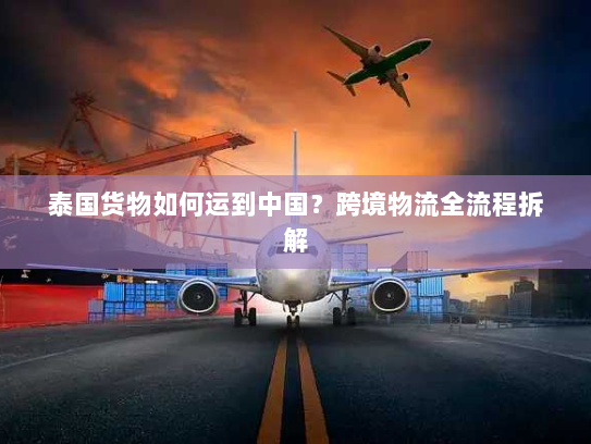泰国货物如何运到中国?跨境物流全流程拆解 泰国货物如何运到中国?跨境物流全流程拆解