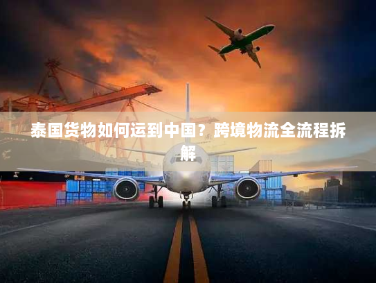 泰国货物如何运到中国?跨境物流全流程拆解 泰国货物如何运到中国?跨境物流全流程拆解