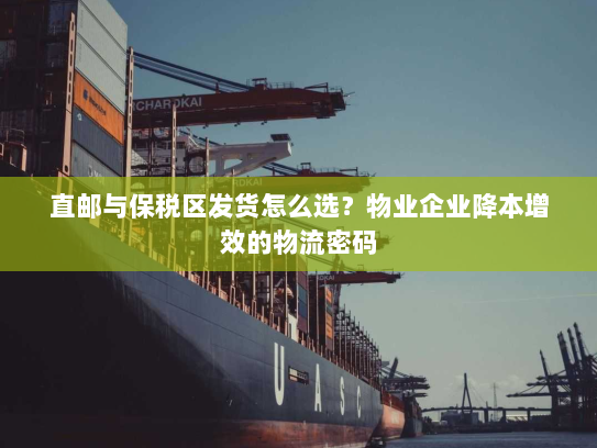 直邮与保税区发货怎么选？物业企业降本增效的物流密码