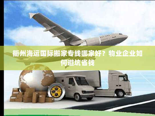 衢州海运国际搬家专线哪家好？物业企业如何避坑省钱