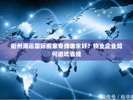 衢州海运国际搬家专线哪家好？物业企业如何避坑省钱