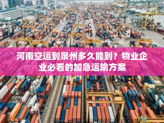 河南空运到泉州多久能到？物业企业必看的加急运输方案