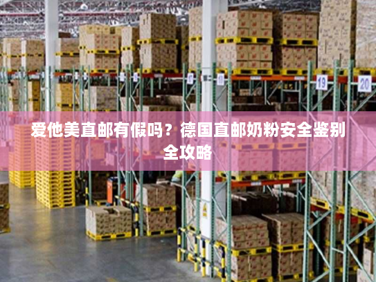 爱他美直邮有假吗？德国直邮奶粉安全鉴别全攻略