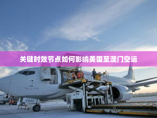 关键时效节点如何影响美国至澳门空运 关键时效节点如何影响美国至澳门空运
