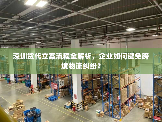 深圳货代立案流程全解析，企业如何避免跨境物流纠纷？