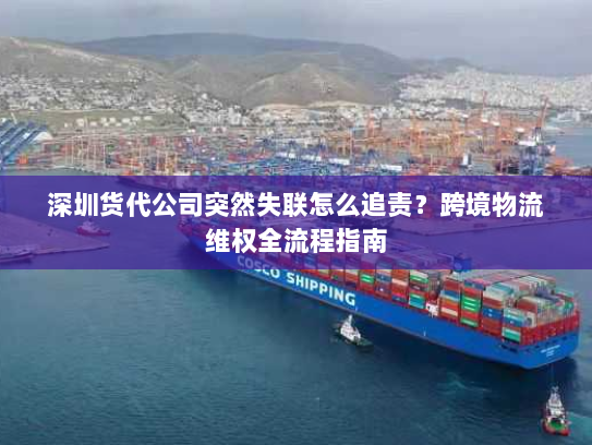 深圳货代公司突然失联怎么追责?跨境物流维权全流程指南 深圳货代公司突然失联怎么追责?跨境物流维权全流程指南