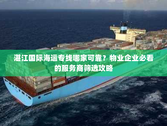 湛江国际海运专线哪家可靠?物业企业必看的服务商筛选攻略 湛江国际海运专线哪家可靠?物业企业必看的服务商筛选攻略