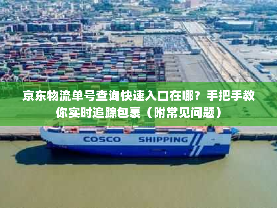 京东物流单号查询快速入口在哪？手把手教你实时追踪包裹（附常见问题）