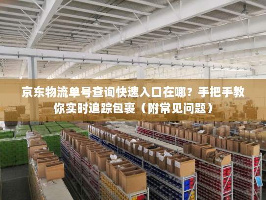 京东物流单号查询快速入口在哪？手把手教你实时追踪包裹（附常见问题）