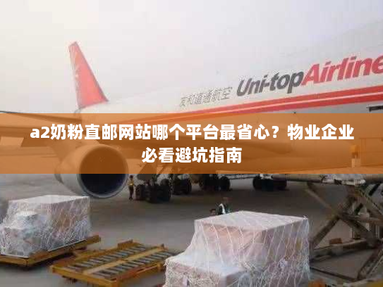 a2奶粉直邮网站哪个平台最省心？物业企业必看避坑指南