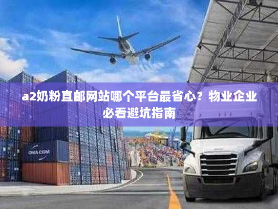 a2奶粉直邮网站哪个平台最省心？物业企业必看避坑指南