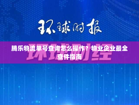 腾乐物流单号查询怎么操作?物业企业最全查件指南 腾乐物流单号查询怎么操作?物业企业最全查件指南