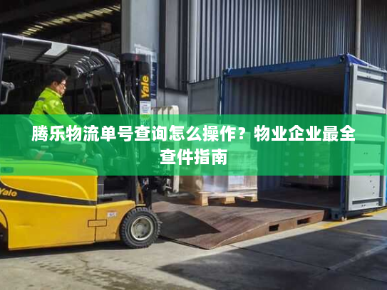 腾乐物流单号查询怎么操作?物业企业最全查件指南 腾乐物流单号查询怎么操作?物业企业最全查件指南