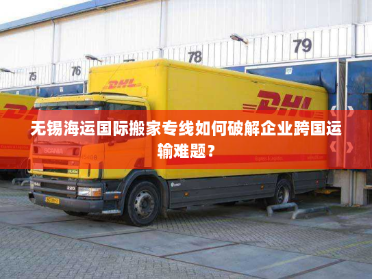 无锡海运国际搬家专线如何破解企业跨国运输难题? 无锡海运国际搬家专线如何破解企业跨国运输难题?