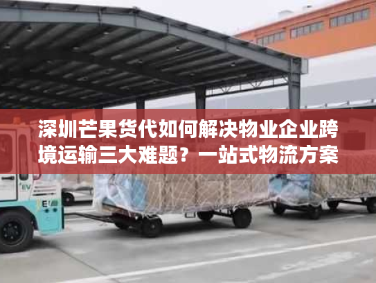 深圳芒果货代如何解决物业企业跨境运输三大难题?一站式物流方案解析 深圳芒果货代如何解决物业企业跨境运输三大难题?一站式物流方案解析