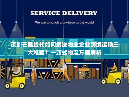 深圳芒果货代如何解决物业企业跨境运输三大难题？一站式物流方案解析
