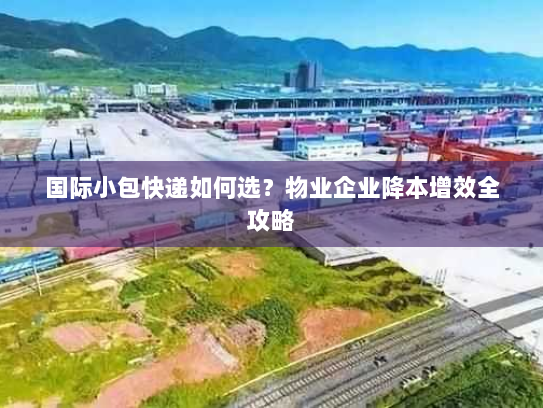 国际小包快递如何选？物业企业降本增效全攻略
