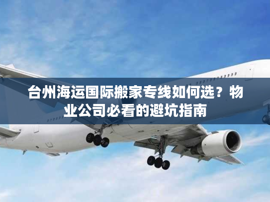 台州海运国际搬家专线如何选?物业公司必看的避坑指南 台州海运国际搬家专线如何选?物业公司必看的避坑指南