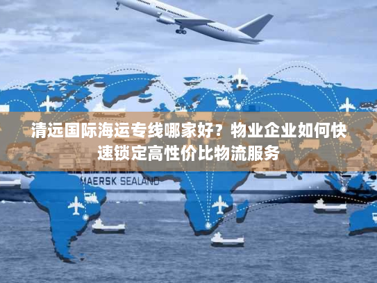 清远国际海运专线哪家好?物业企业如何快速锁定高性价比物流服务 清远国际海运专线哪家好?物业企业如何快速锁定高性价比物流服务