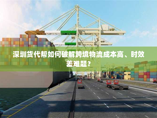 深圳货代帮如何破解跨境物流成本高、时效差难题? 深圳货代帮如何破解跨境物流成本高、时效差难题?