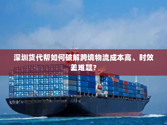 深圳货代帮如何破解跨境物流成本高、时效差难题? 深圳货代帮如何破解跨境物流成本高、时效差难题?