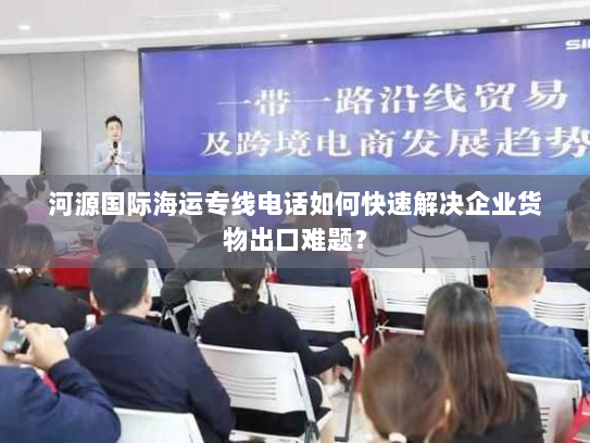 河源国际海运专线电话如何快速解决企业货物出口难题? 河源国际海运专线电话如何快速解决企业货物出口难题?