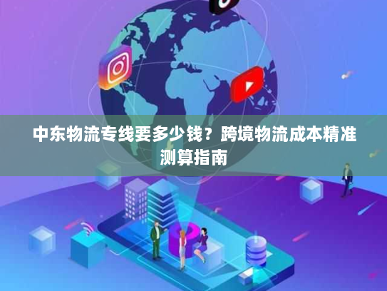 中东物流专线要多少钱？跨境物流成本精准测算指南