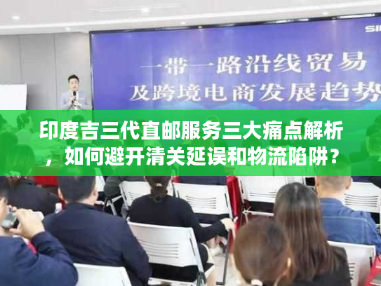 印度吉三代直邮服务三大痛点解析,如何避开清关延误和物流陷阱? 印度吉三代直邮服务三大痛点解析,如何避开清关延误和物流陷阱?