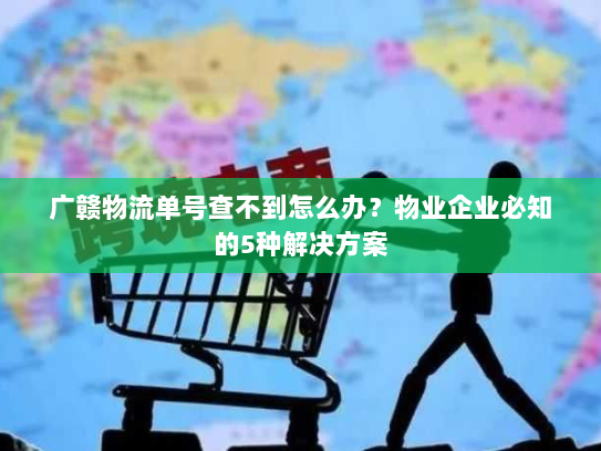 广赣物流单号查不到怎么办?物业企业必知的5种解决方案 广赣物流单号查不到怎么办?物业企业必知的5种解决方案
