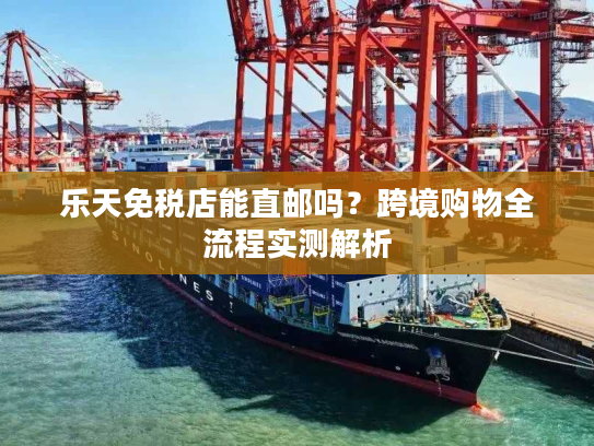 乐天免税店能直邮吗？跨境购物全流程实测解析