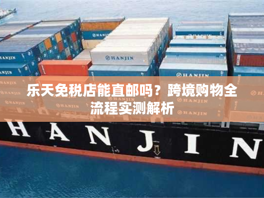乐天免税店能直邮吗？跨境购物全流程实测解析