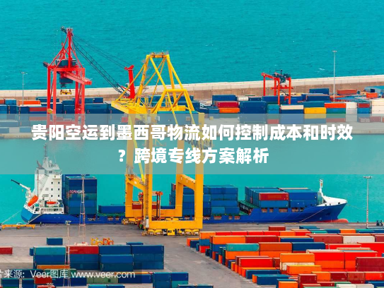 贵阳空运到墨西哥物流如何控制成本和时效？跨境专线方案解析