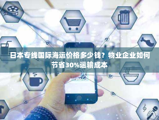 日本专线国际海运价格多少钱?物业企业如何节省30%运输成本 日本专线国际海运价格多少钱?物业企业如何节省30%运输成本