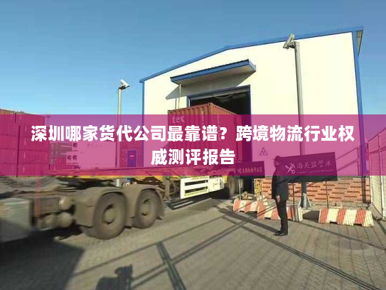 深圳哪家货代公司最靠谱?跨境物流行业权威测评报告 深圳哪家货代公司最靠谱?跨境物流行业权威测评报告