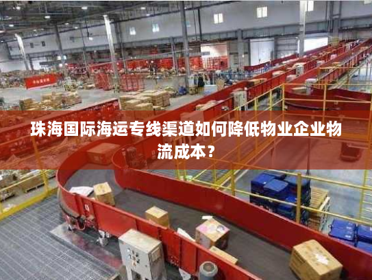 珠海国际海运专线渠道如何降低物业企业物流成本? 珠海国际海运专线渠道如何降低物业企业物流成本?