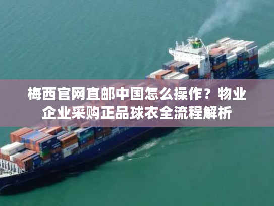 梅西官网直邮中国怎么操作?物业企业采购正品球衣全流程解析 梅西官网直邮中国怎么操作?物业企业采购正品球衣全流程解析