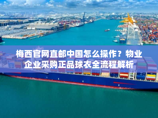 梅西官网直邮中国怎么操作?物业企业采购正品球衣全流程解析 梅西官网直邮中国怎么操作?物业企业采购正品球衣全流程解析