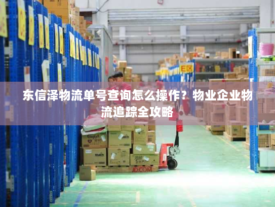 东信泽物流单号查询怎么操作?物业企业物流追踪全攻略 东信泽物流单号查询怎么操作?物业企业物流追踪全攻略