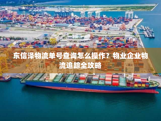 东信泽物流单号查询怎么操作?物业企业物流追踪全攻略 东信泽物流单号查询怎么操作?物业企业物流追踪全攻略