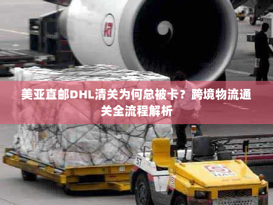 美亚直邮DHL清关为何总被卡?跨境物流通关全流程解析 美亚直邮DHL清关为何总被卡?跨境物流通关全流程解析