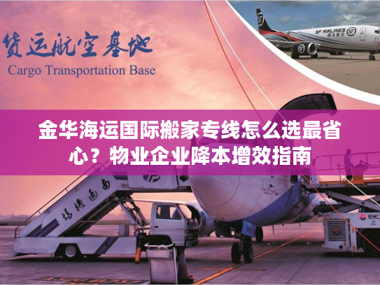 金华海运国际搬家专线怎么选最省心？物业企业降本增效指南