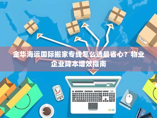 金华海运国际搬家专线怎么选最省心?物业企业降本增效指南 金华海运国际搬家专线怎么选最省心?物业企业降本增效指南