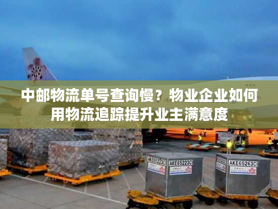 中邮物流单号查询慢?物业企业如何用物流追踪提升业主满意度 中邮物流单号查询慢?物业企业如何用物流追踪提升业主满意度