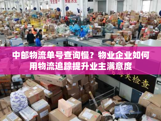 中邮物流单号查询慢?物业企业如何用物流追踪提升业主满意度 中邮物流单号查询慢?物业企业如何用物流追踪提升业主满意度